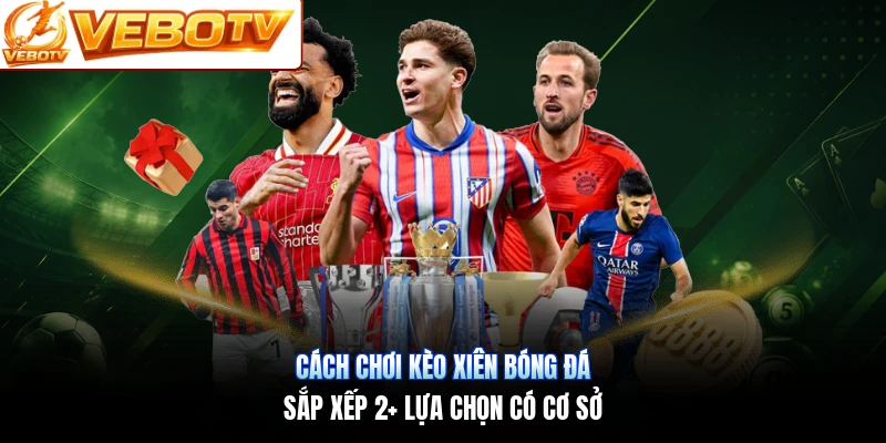 Cách Chơi Kèo Xiên Bóng Đá | Sắp Xếp 2+ Lựa Chọn Có Cơ Sở