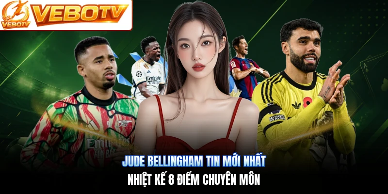 Jude Bellingham Tin Mới Nhất | Nhiệt Kế 8 Điểm Chuyên Môn